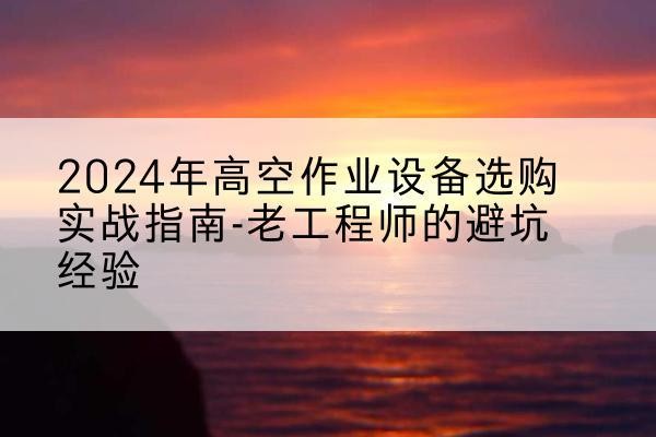 林州高空作业升降机厂家推荐-2024年高空作业设备选购实战指南-老工程师的避坑经验