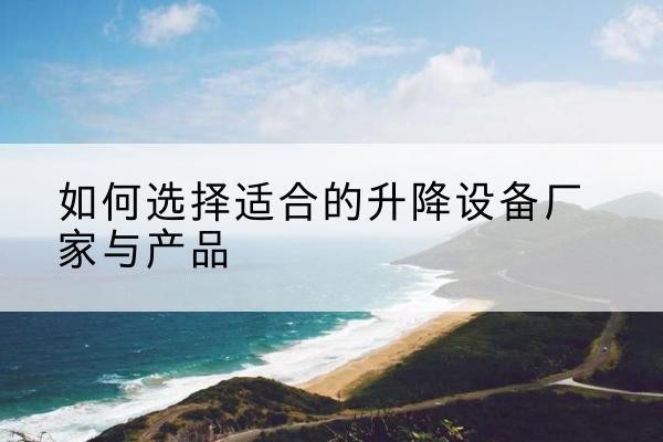 林州电动升降平台厂家-如何选择适合的升降设备厂家与产品