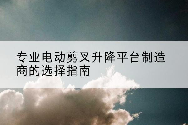 林州电动剪叉升降平台厂家-专业电动剪叉升降平台制造商的选择指南