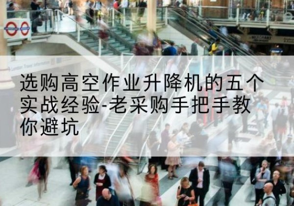 林州高空作业升降机厂家-选购高空作业升降机的五个实战经验-老采购手把手教你避坑