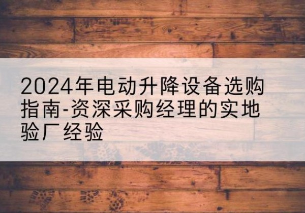 林州电动剪叉升降平台厂家-2024年电动升降设备选购指南-资深采购经理的实地验厂经验