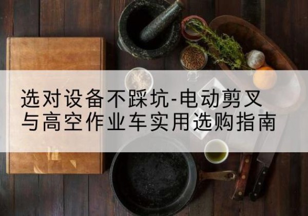 林州电动剪叉升降平台怎么选-选对设备不踩坑-电动剪叉与高空作业车实用选购指南