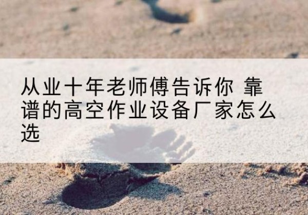 林州高空作业升降机厂家推荐-从业十年老师傅告诉你 靠谱的高空作业设备厂家怎么选