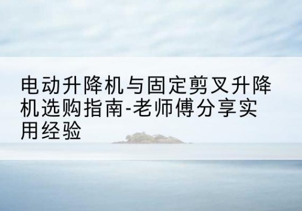 林州电动升降机怎么选-电动升降机与固定剪叉升降机选购指南-老师傅分享实用经验