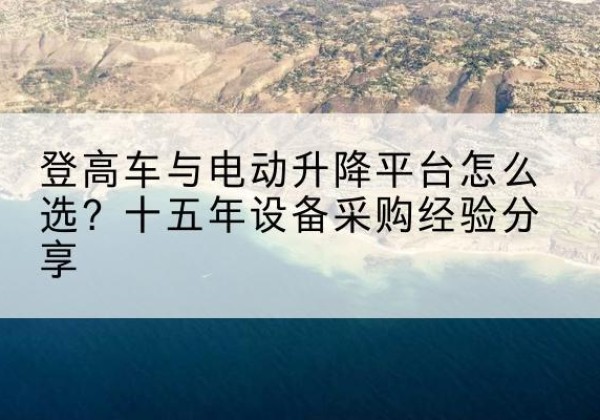 林州登高车厂家厂家-登高车与电动升降平台怎么选？十五年设备采购经验分享