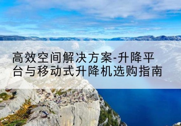 林州升降平台厂家-*空间解决方案-升降平台与移动式升降机选购指南