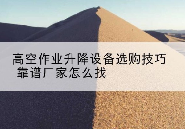 林州电动升降平台厂家推荐-高空作业升降设备选购技巧 靠谱厂家怎么找