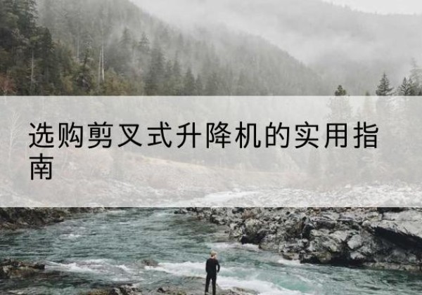 林州剪叉式升降机怎么选-选购剪叉式升降机的实用指南