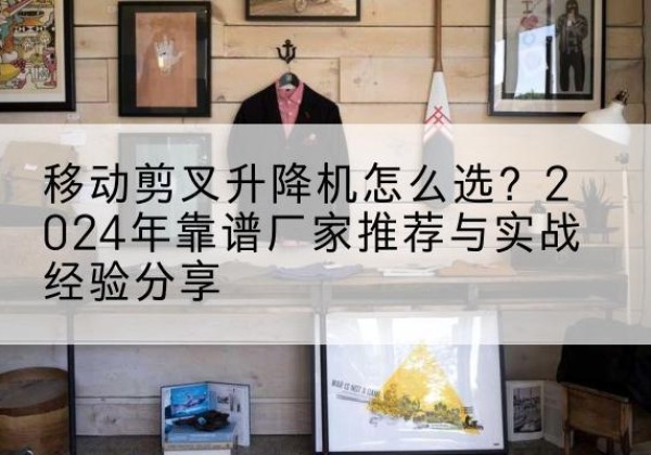 林州升降平台厂家推荐-移动剪叉升降机怎么选？2024年靠谱厂家推荐与实战经验分享