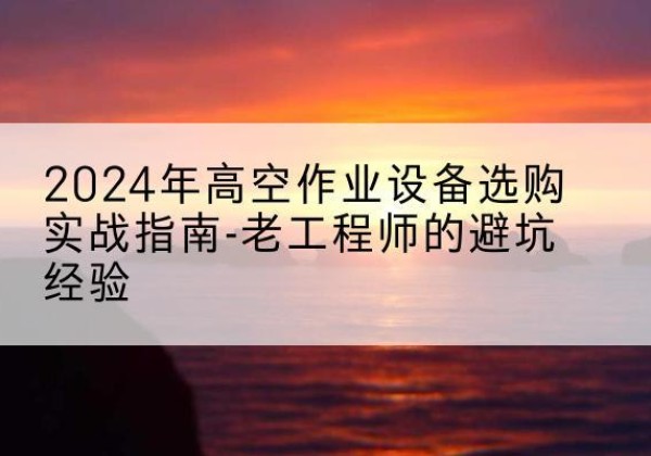 林州高空作业升降机厂家推荐-2024年高空作业设备选购实战指南-老工程师的避坑经验