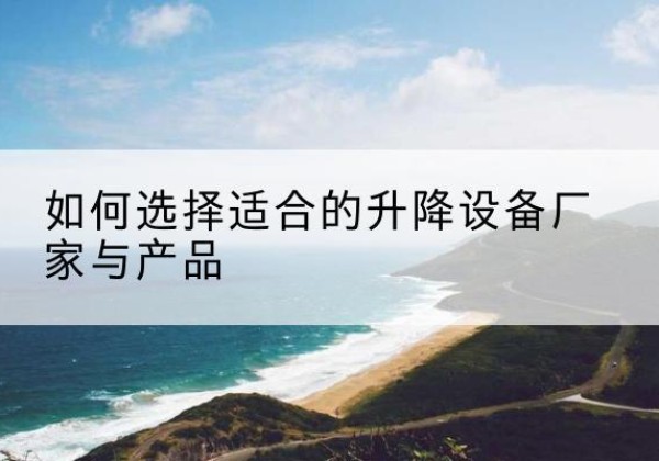 林州电动升降平台厂家-如何选择适合的升降设备厂家与产品