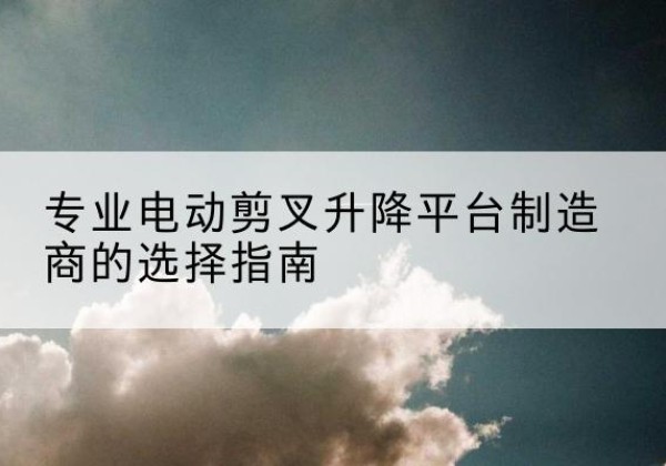 林州电动剪叉升降平台厂家-专业电动剪叉升降平台制造商的选择指南