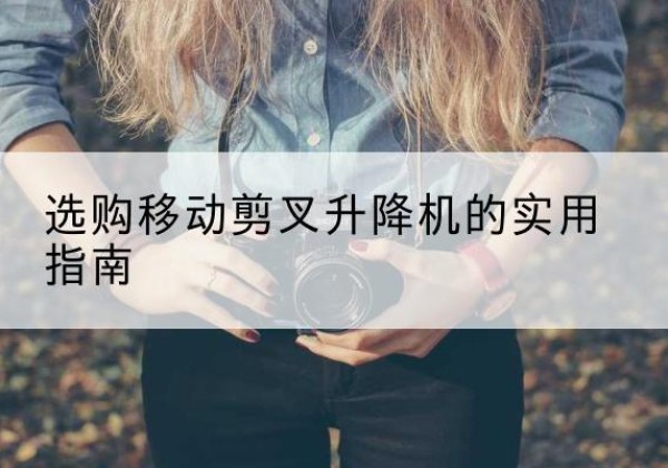林州移动剪叉升降机怎么选-选购移动剪叉升降机的实用指南