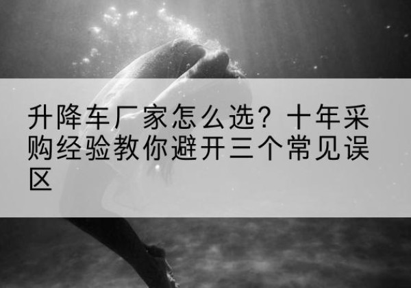 林州升降车厂家-怎么选？十年采购经验教你避开三个常见误区
