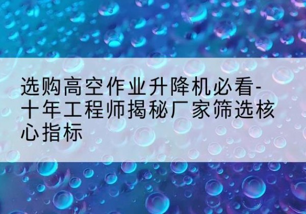 林州高空作业升降机厂家推荐-选购高空作业升降机必看-十年工程师揭秘厂家筛选核心指标