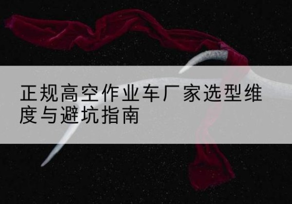 林州高空作业车厂家-正规选型维度与避坑指南