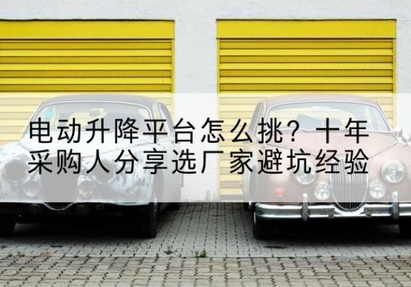林州电动升降平台厂家-电动升降平台怎么挑？十年采购人分享选厂家避坑经验