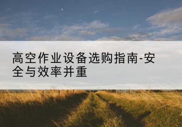 林州登高车怎么选-高空作业设备选购指南-安全与效率并重