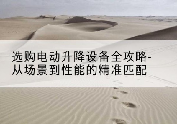 林州电动升降机怎么选-选购电动升降设备全攻略-从场景到性能的*匹配